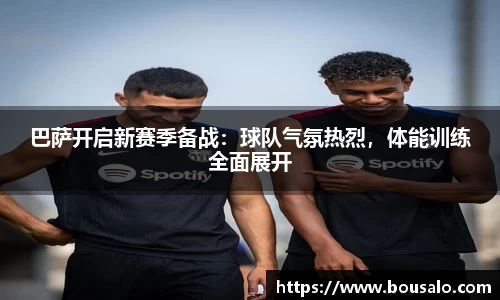 巴萨开启新赛季备战：球队气氛热烈，体能训练全面展开