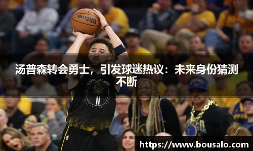 汤普森转会勇士，引发球迷热议：未来身份猜测不断