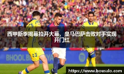 西甲新季揭幕拉开大幕，皇马巴萨击败对手实现开门红