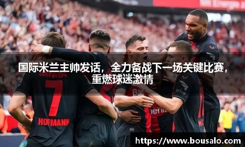 国际米兰主帅发话，全力备战下一场关键比赛，重燃球迷激情