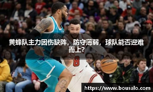 黄蜂队主力因伤缺阵，防守薄弱，球队能否迎难而上？