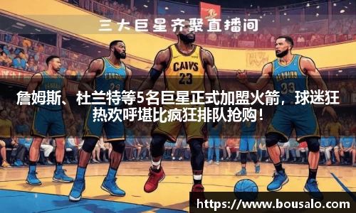 詹姆斯、杜兰特等5名巨星正式加盟火箭，球迷狂热欢呼堪比疯狂排队抢购！