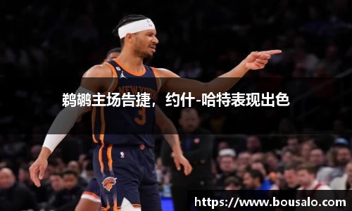 鹈鹕主场告捷，约什-哈特表现出色