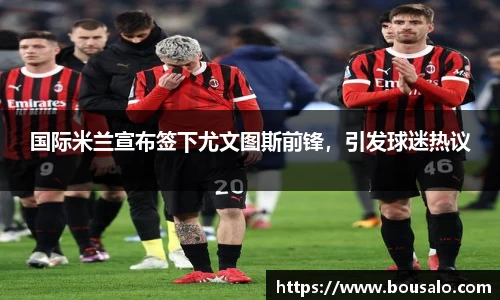 国际米兰宣布签下尤文图斯前锋，引发球迷热议