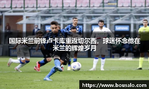 国际米兰前锋卢卡库重返切尔西，球迷怀念他在米兰的辉煌岁月