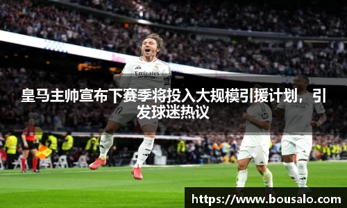 皇马主帅宣布下赛季将投入大规模引援计划，引发球迷热议