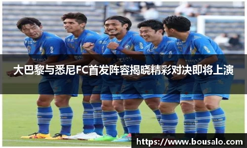 大巴黎与悉尼FC首发阵容揭晓精彩对决即将上演