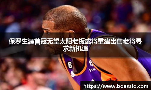 保罗生涯首冠无望太阳老板或将重建出售老将寻求新机遇