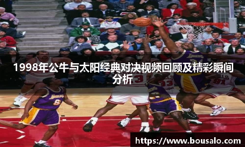 1998年公牛与太阳经典对决视频回顾及精彩瞬间分析