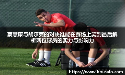 蔡慧康与胡尔克的对决谁能在赛场上笑到最后解析两位球员的实力与影响力
