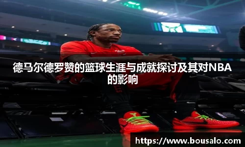 德马尔德罗赞的篮球生涯与成就探讨及其对NBA的影响