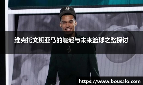 维克托文班亚马的崛起与未来篮球之路探讨