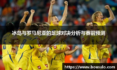 冰岛与罗马尼亚的足球对决分析与赛前预测
