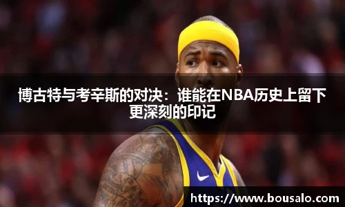 博古特与考辛斯的对决：谁能在NBA历史上留下更深刻的印记