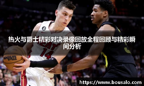 热火与爵士精彩对决录像回放全程回顾与精彩瞬间分析