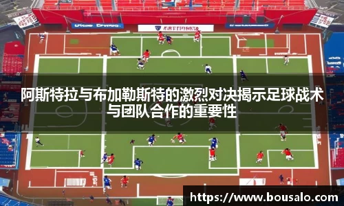 阿斯特拉与布加勒斯特的激烈对决揭示足球战术与团队合作的重要性