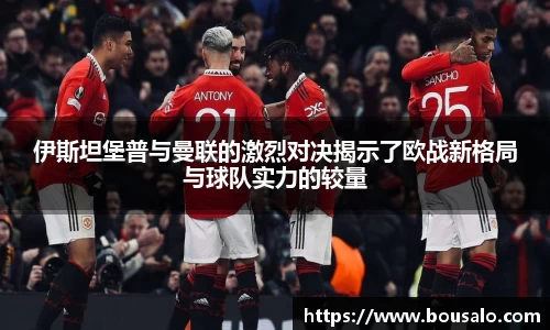 伊斯坦堡普与曼联的激烈对决揭示了欧战新格局与球队实力的较量
