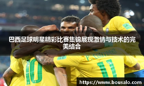 巴西足球明星精彩比赛集锦展现激情与技术的完美结合
